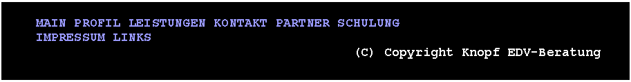 Textfeld: &nbsp;MAIN PROFIL LEISTUNGEN KONTAKT PARTNER SCHULUNG IMPRESSUM LINKS                                          (C) Copyright Knopf EDV-Beratung